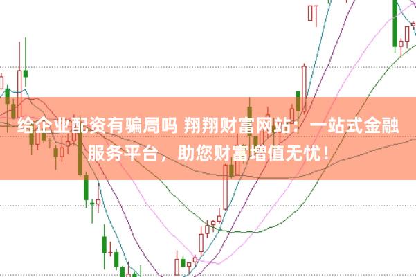 给企业配资有骗局吗 翔翔财富网站：一站式金融服务平台，助您财富增值无忧！