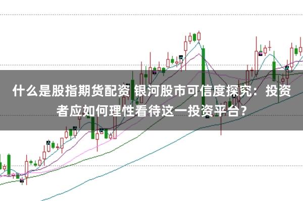 什么是股指期货配资 银河股市可信度探究：投资者应如何理性看待这一投资平台？