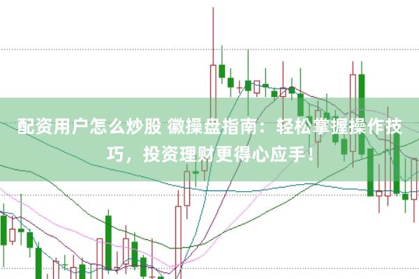 配资用户怎么炒股 徽操盘指南：轻松掌握操作技巧，投资理财更得心应手！