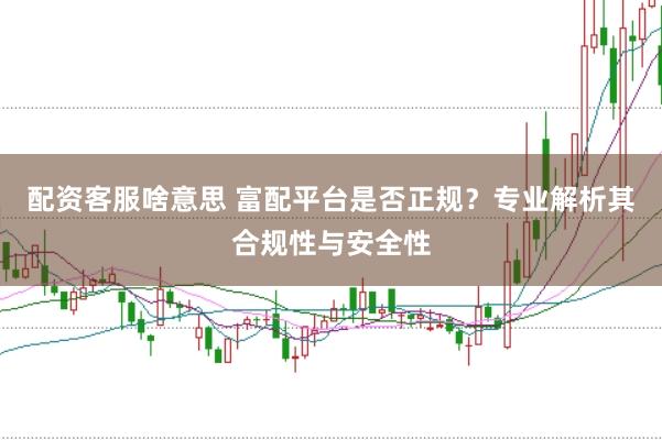 配资客服啥意思 富配平台是否正规？专业解析其合规性与安全性