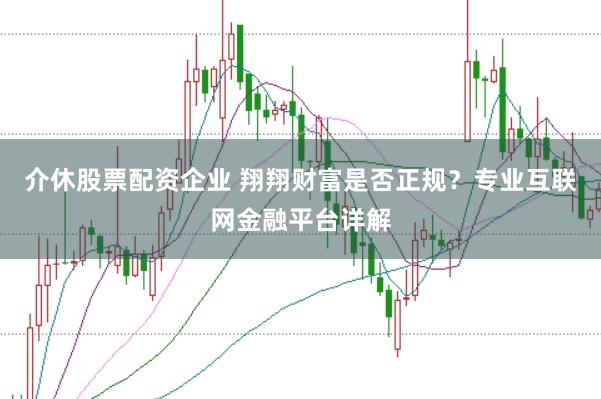 介休股票配资企业 翔翔财富是否正规？专业互联网金融平台详解