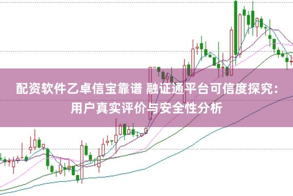配资软件乙卓信宝靠谱 融证通平台可信度探究：用户真实评价与安全性分析