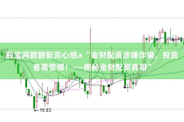 股宝网翻翻配资心细a “金财配资涉嫌诈骗，投资者需警惕！——揭秘金财配资真相”