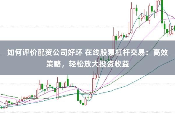 如何评价配资公司好坏 在线股票杠杆交易：高效策略，轻松放大投资收益