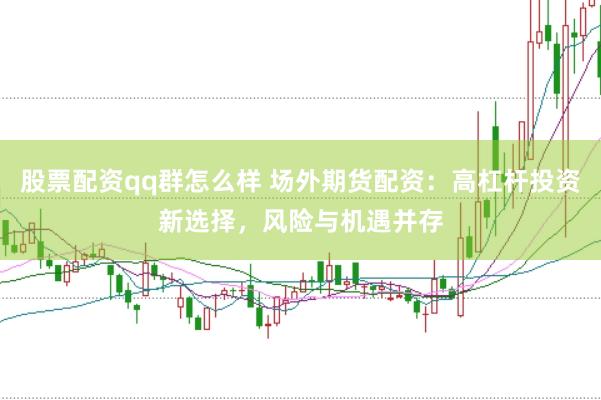 股票配资qq群怎么样 场外期货配资：高杠杆投资新选择，风险与机遇并存