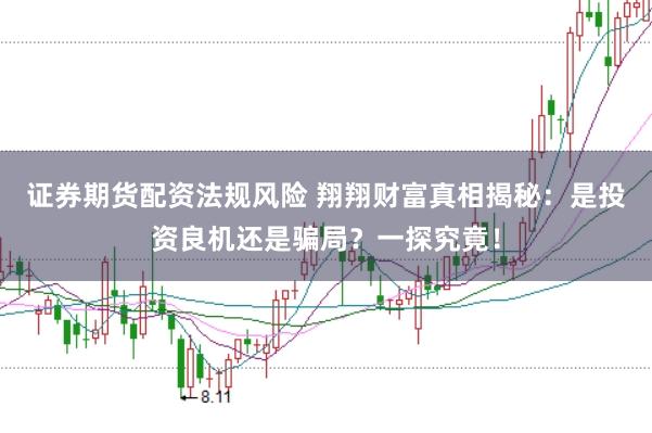 证券期货配资法规风险 翔翔财富真相揭秘：是投资良机还是骗局？一探究竟！