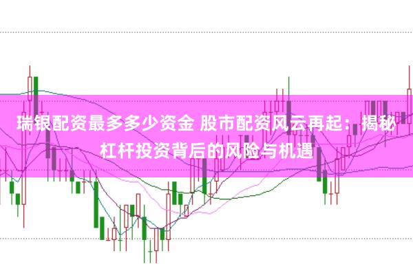 瑞银配资最多多少资金 股市配资风云再起：揭秘杠杆投资背后的风险与机遇