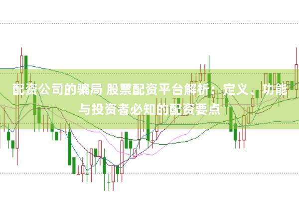 配资公司的骗局 股票配资平台解析：定义、功能与投资者必知的配资要点