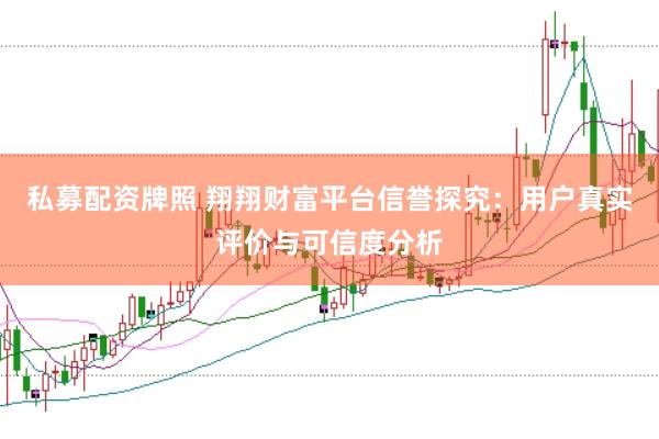私募配资牌照 翔翔财富平台信誉探究：用户真实评价与可信度分析