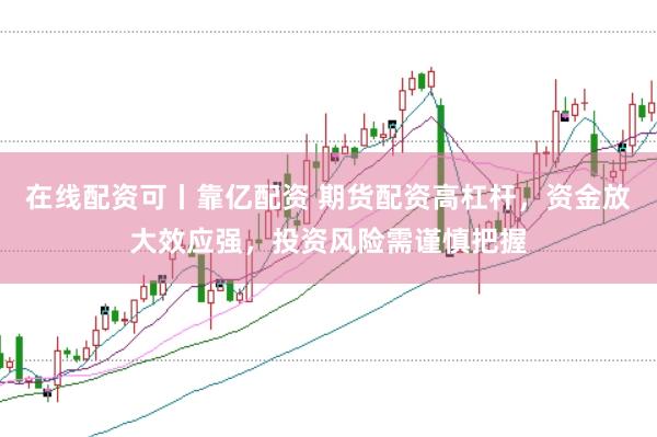 在线配资可丨靠亿配资 期货配资高杠杆，资金放大效应强，投资风险需谨慎把握