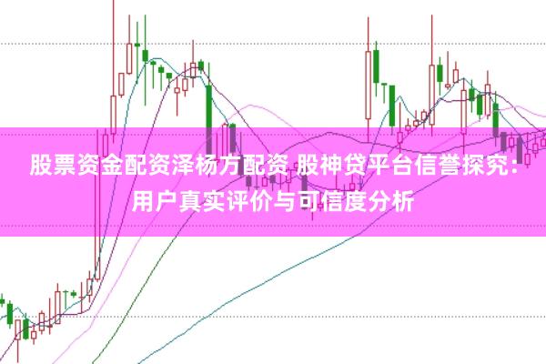 股票资金配资泽杨方配资 股神贷平台信誉探究：用户真实评价与可信度分析