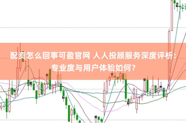 配资怎么回事可盈官网 人人投顾服务深度评析：专业度与用户体验如何？