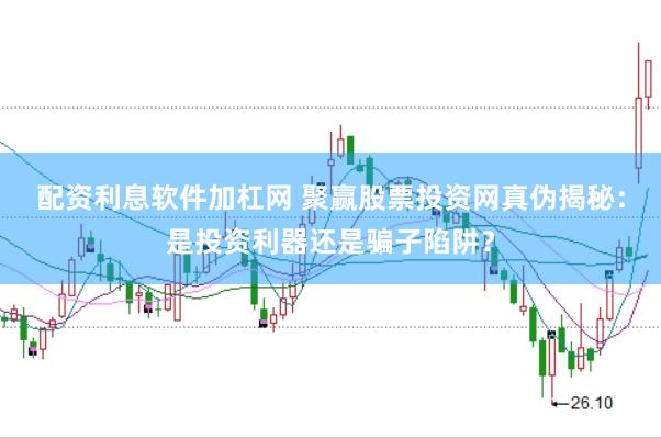 配资利息软件加杠网 聚赢股票投资网真伪揭秘：是投资利器还是骗子陷阱？