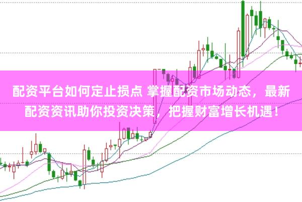 配资平台如何定止损点 掌握配资市场动态，最新配资资讯助你投资决策，把握财富增长机遇！
