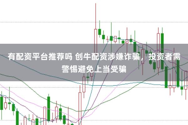 有配资平台推荐吗 创牛配资涉嫌诈骗，投资者需警惕避免上当受骗