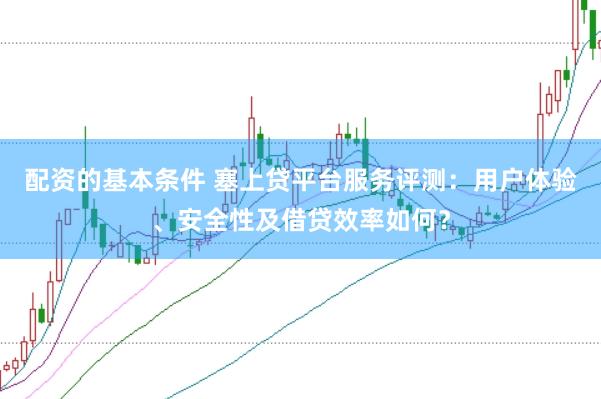 配资的基本条件 塞上贷平台服务评测：用户体验、安全性及借贷效率如何？