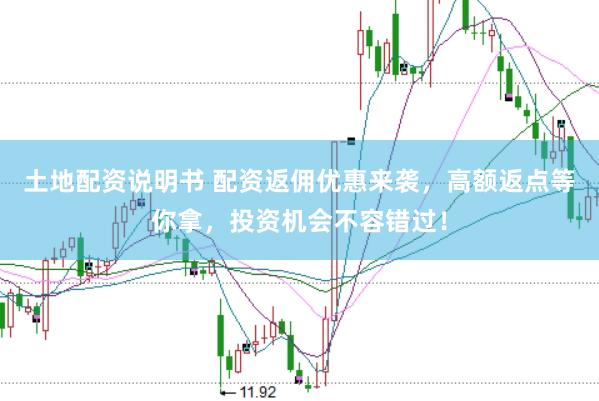 土地配资说明书 配资返佣优惠来袭，高额返点等你拿，投资机会不容错过！