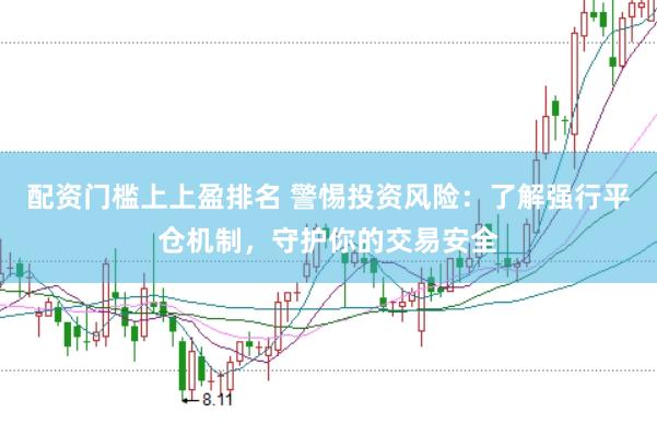 配资门槛上上盈排名 警惕投资风险：了解强行平仓机制，守护你的交易安全