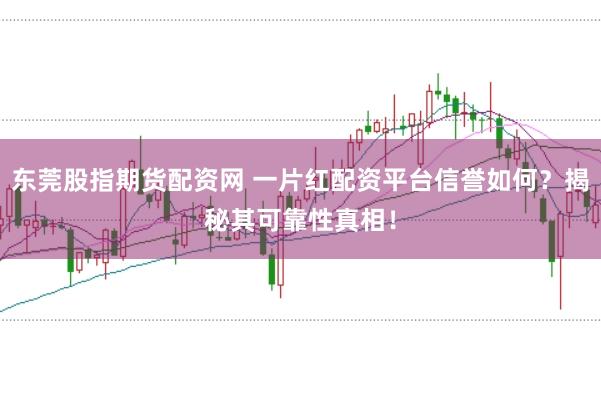 东莞股指期货配资网 一片红配资平台信誉如何？揭秘其可靠性真相！
