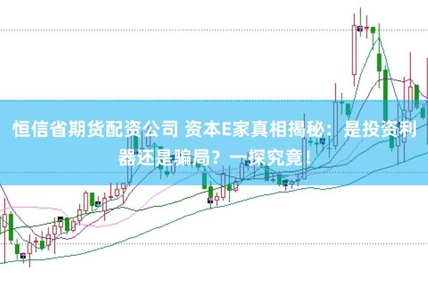恒信省期货配资公司 资本E家真相揭秘：是投资利器还是骗局？一探究竟！