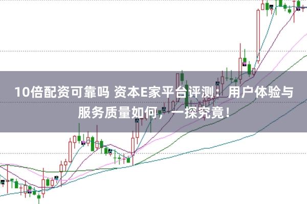 10倍配资可靠吗 资本E家平台评测：用户体验与服务质量如何，一探究竟！