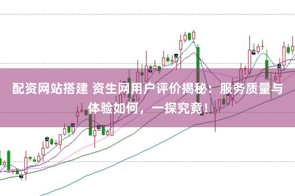 配资网站搭建 资生网用户评价揭秘：服务质量与体验如何，一探究竟！