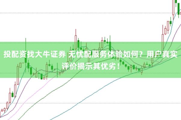 投配资找大牛证券 无忧配服务体验如何？用户真实评价揭示其优劣！