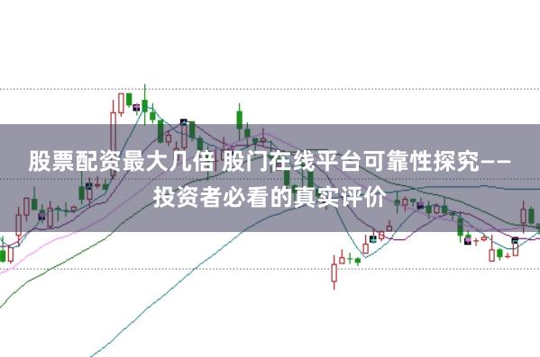 股票配资最大几倍 股门在线平台可靠性探究——投资者必看的真实评价