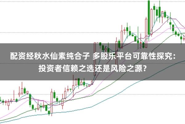 配资经秋水仙素纯合子 多股乐平台可靠性探究：投资者信赖之选还是风险之源？