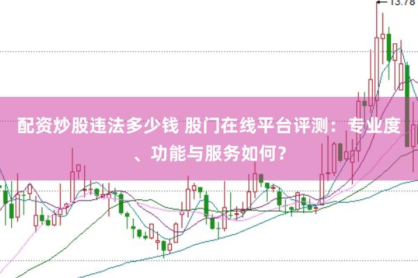 配资炒股违法多少钱 股门在线平台评测：专业度、功能与服务如何？