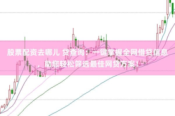 股票配资去哪儿 贷查询：一键掌握全网借贷信息，助您轻松筛选最佳网贷方案！