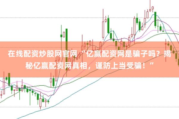 在线配资炒股网官网 “亿赢配资网是骗子吗？揭秘亿赢配资网真相，谨防上当受骗！”