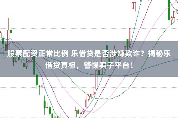 股票配资正常比例 乐借贷是否涉嫌欺诈？揭秘乐借贷真相，警惕骗子平台！