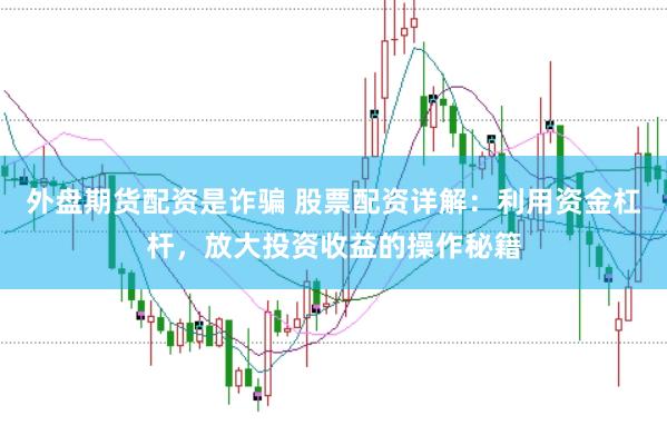 外盘期货配资是诈骗 股票配资详解：利用资金杠杆，放大投资收益的操作秘籍