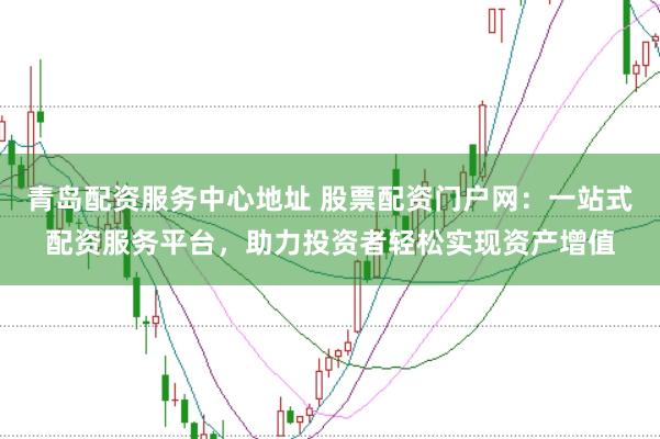 青岛配资服务中心地址 股票配资门户网：一站式配资服务平台，助力投资者轻松实现资产增值