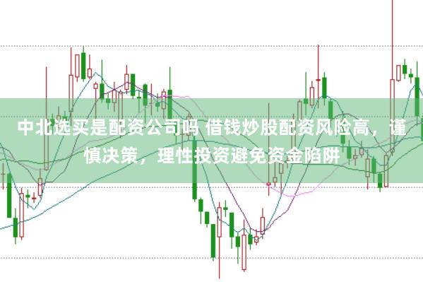 中北选买是配资公司吗 借钱炒股配资风险高，谨慎决策，理性投资避免资金陷阱