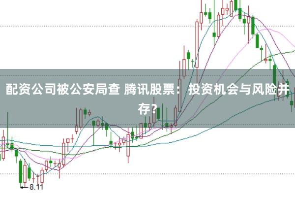 配资公司被公安局查 腾讯股票：投资机会与风险并存？