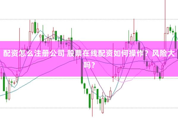 配资怎么注册公司 股票在线配资如何操作？风险大吗？