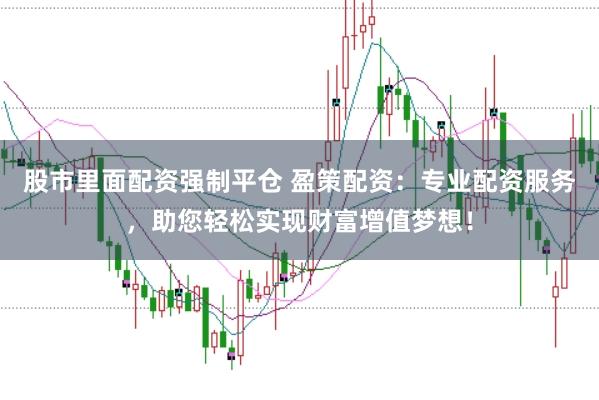 股市里面配资强制平仓 盈策配资：专业配资服务，助您轻松实现财富增值梦想！