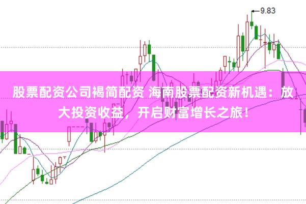 股票配资公司褐简配资 海南股票配资新机遇：放大投资收益，开启财富增长之旅！