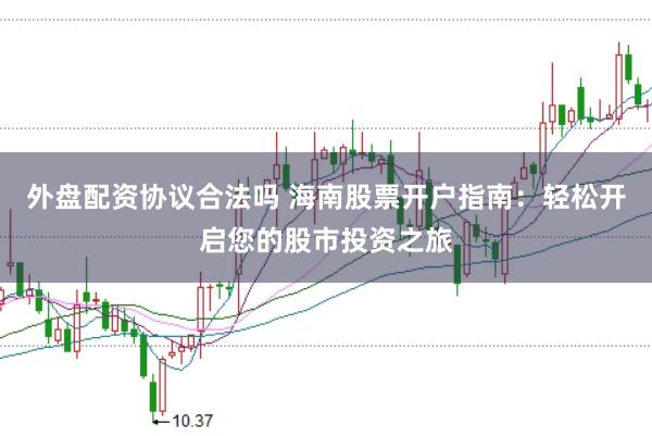 外盘配资协议合法吗 海南股票开户指南：轻松开启您的股市投资之旅