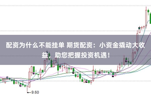 配资为什么不能挂单 期货配资：小资金撬动大收益，助您把握投资机遇！