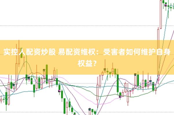 实控人配资炒股 易配资维权：受害者如何维护自身权益？