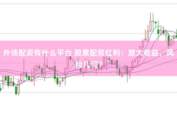 外场配资有什么平台 股票配资红利：放大收益，风险几何？