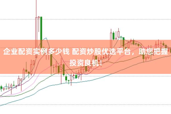 企业配资实例多少钱 配资炒股优选平台，助您把握投资良机！