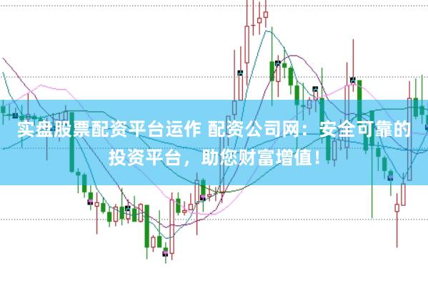 实盘股票配资平台运作 配资公司网：安全可靠的投资平台，助您财富增值！