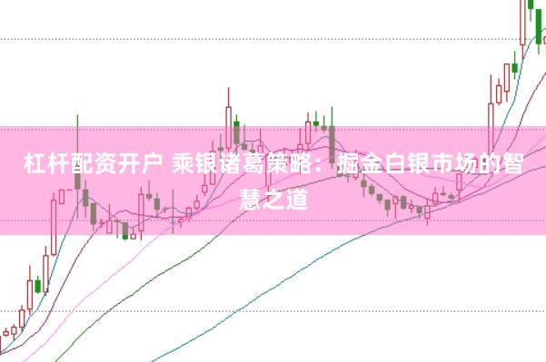 杠杆配资开户 乘银诸葛策略：掘金白银市场的智慧之道