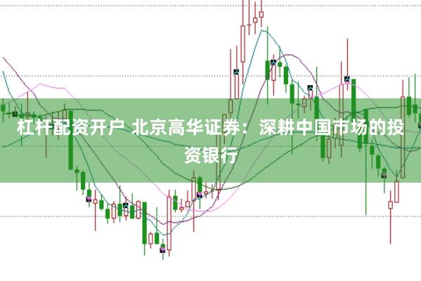 杠杆配资开户 北京高华证券：深耕中国市场的投资银行