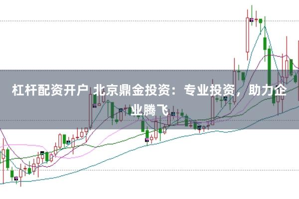杠杆配资开户 北京鼎金投资：专业投资，助力企业腾飞