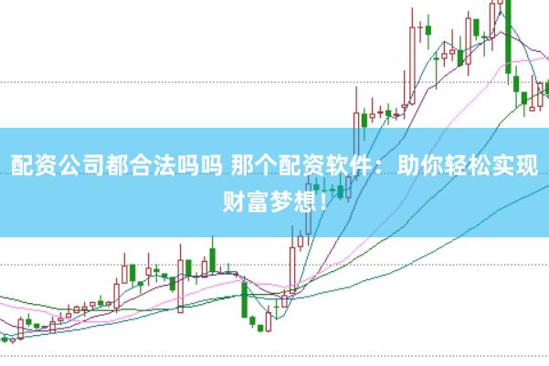 配资公司都合法吗吗 那个配资软件：助你轻松实现财富梦想！